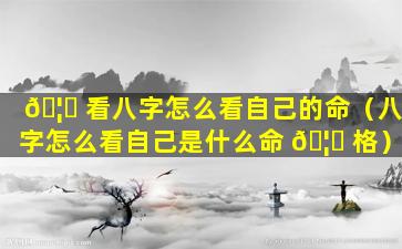 🦟 看八字怎么看自己的命（八字怎么看自己是什么命 🦄 格）